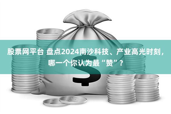 股票网平台 盘点2024南沙科技、产业高光时刻，哪一个你认为最“赞”？