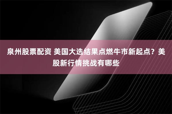 泉州股票配资 美国大选结果点燃牛市新起点？美股新行情挑战有哪些