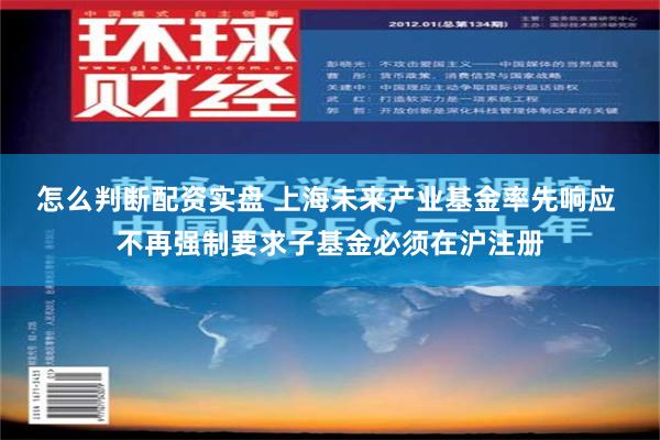 怎么判断配资实盘 上海未来产业基金率先响应 不再强制要求子基金必须在沪注册