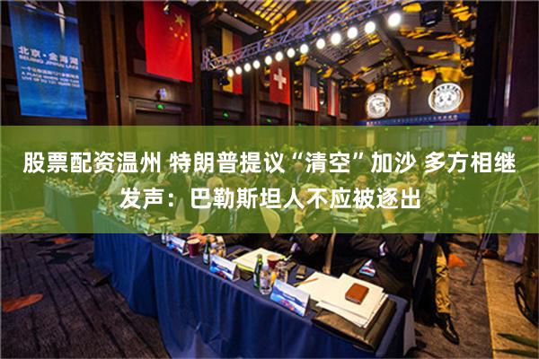 股票配资温州 特朗普提议“清空”加沙 多方相继发声：巴勒斯坦人不应被逐出