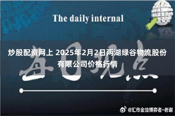 炒股配资网上 2025年2月2日两湖绿谷物流股份有限公司价格行情