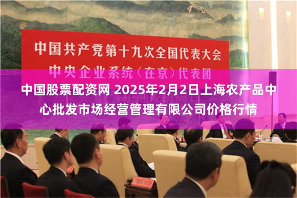 中国股票配资网 2025年2月2日上海农产品中心批发市场经营管理有限公司价格行情