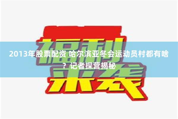 2013年股票配资 哈尔滨亚冬会运动员村都有啥？记者探营揭秘