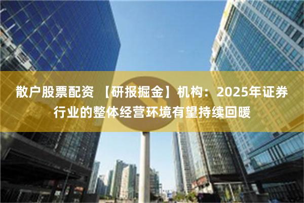 散户股票配资 【研报掘金】机构：2025年证券行业的整体经营环境有望持续回暖