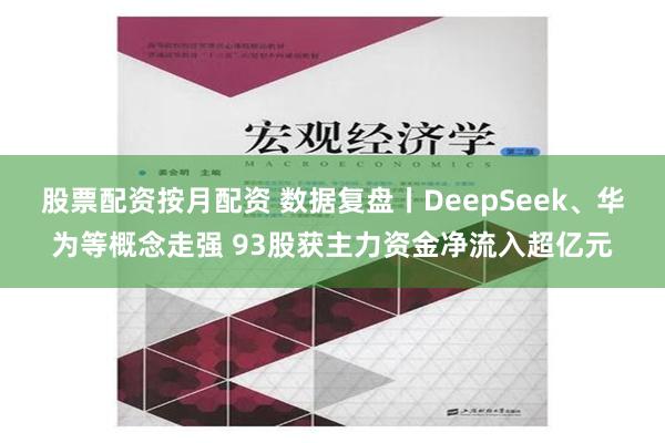 股票配资按月配资 数据复盘丨DeepSeek、华为等概念走强 93股获主力资金净流入超亿元