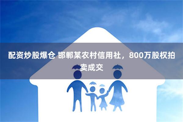 配资炒股爆仓 邯郸某农村信用社，800万股权拍卖成交