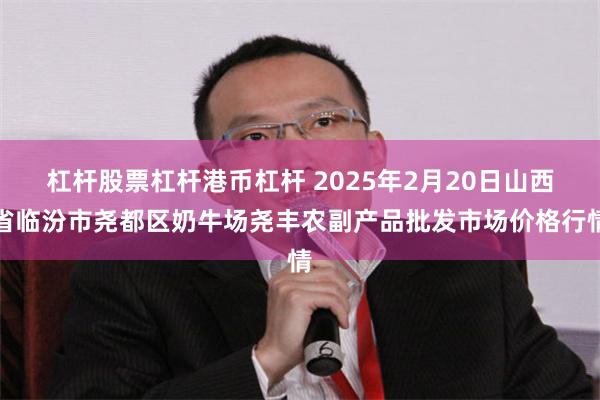 杠杆股票杠杆港币杠杆 2025年2月20日山西省临汾市尧都区奶牛场尧丰农副产品批发市场价格行情