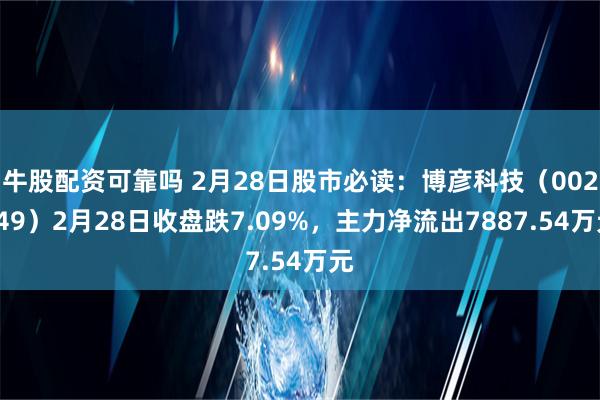 牛股配资可靠吗 2月28日股市必读：博彦科技（002649）2月28日收盘跌7.09%，主力净流出7887.54万元